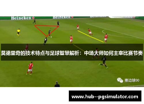 莫德里奇的技术特点与足球智慧解析：中场大师如何主宰比赛节奏