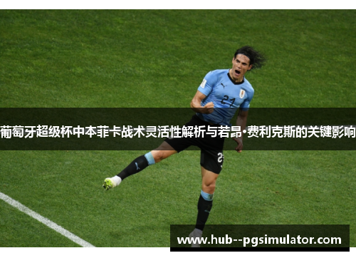 葡萄牙超级杯中本菲卡战术灵活性解析与若昂·费利克斯的关键影响