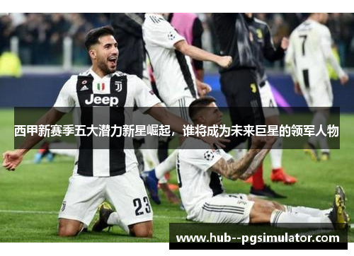 西甲新赛季五大潜力新星崛起，谁将成为未来巨星的领军人物