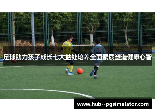 足球助力孩子成长七大益处培养全面素质塑造健康心智