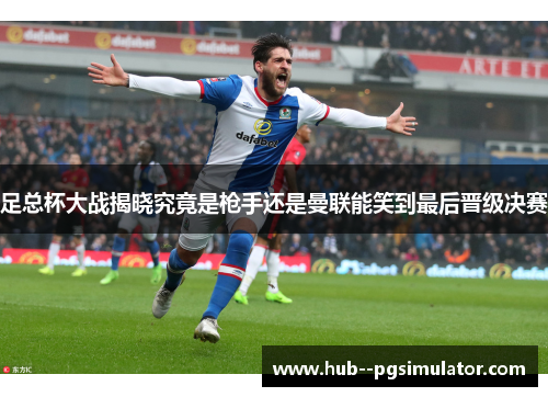 足总杯大战揭晓究竟是枪手还是曼联能笑到最后晋级决赛