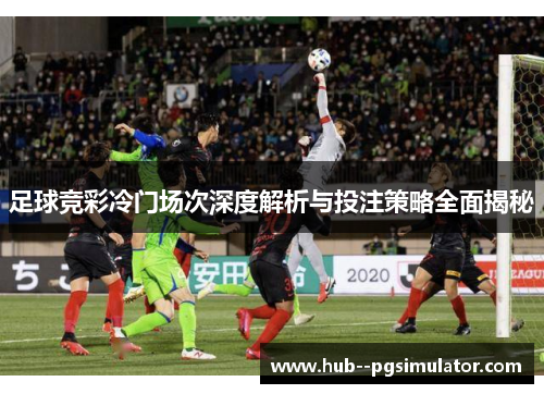足球竞彩冷门场次深度解析与投注策略全面揭秘