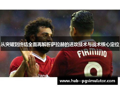 从突破到终结全面再解析萨拉赫的进攻技术与战术核心定位