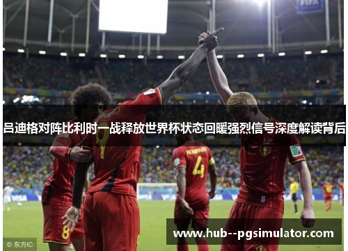 吕迪格对阵比利时一战释放世界杯状态回暖强烈信号深度解读背后