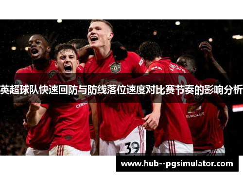 英超球队快速回防与防线落位速度对比赛节奏的影响分析