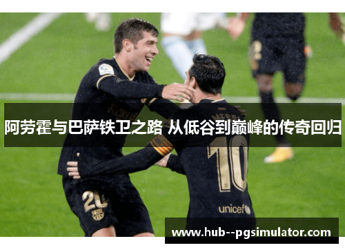 阿劳霍与巴萨铁卫之路 从低谷到巅峰的传奇回归