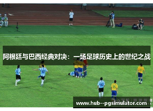 阿根廷与巴西经典对决：一场足球历史上的世纪之战