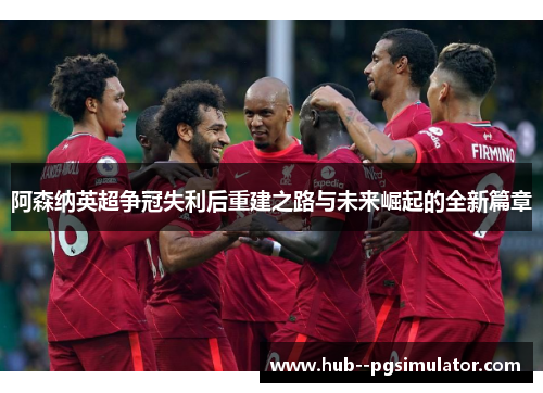 阿森纳英超争冠失利后重建之路与未来崛起的全新篇章