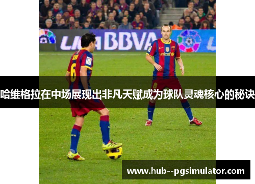 哈维格拉在中场展现出非凡天赋成为球队灵魂核心的秘诀