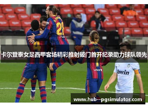 卡尔登泰女足西甲客场精彩推射破门首开纪录助力球队领先