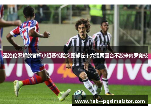 圣洛伦索解放者杯小组赛惊险突围却在十六强两回合不敌米内罗竞技