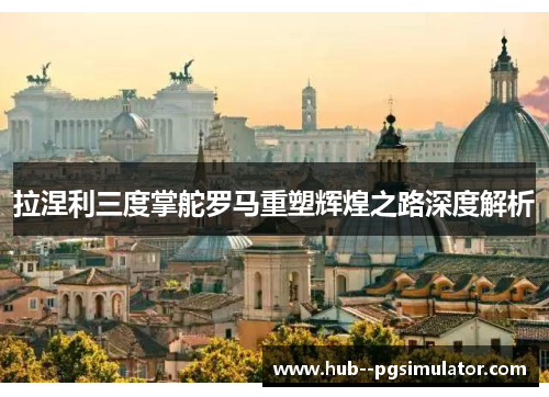 拉涅利三度掌舵罗马重塑辉煌之路深度解析