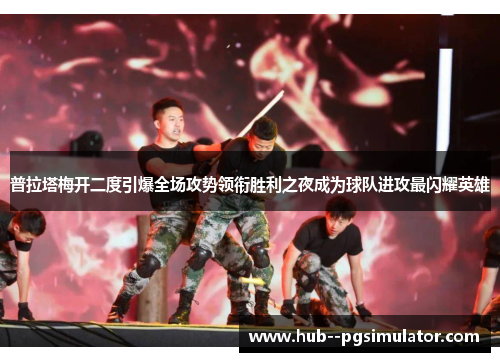 普拉塔梅开二度引爆全场攻势领衔胜利之夜成为球队进攻最闪耀英雄