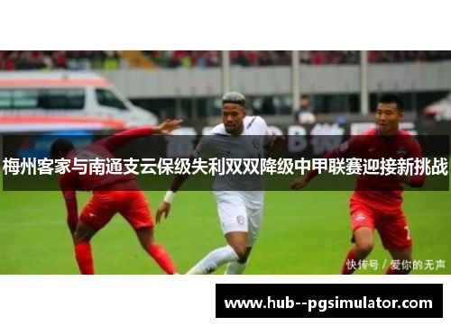 梅州客家与南通支云保级失利双双降级中甲联赛迎接新挑战