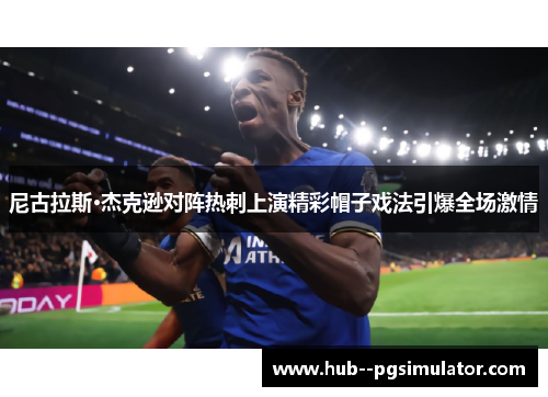 尼古拉斯·杰克逊对阵热刺上演精彩帽子戏法引爆全场激情