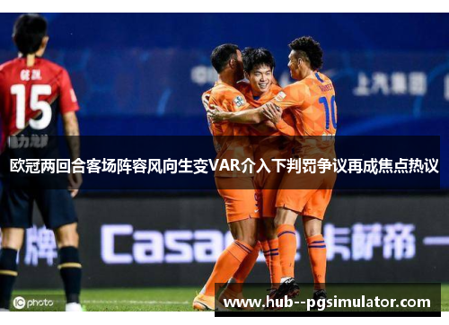 欧冠两回合客场阵容风向生变VAR介入下判罚争议再成焦点热议