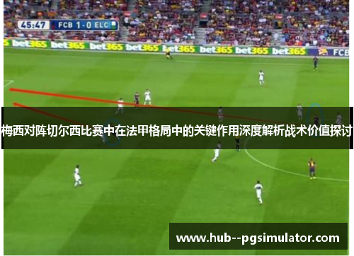 梅西对阵切尔西比赛中在法甲格局中的关键作用深度解析战术价值探讨