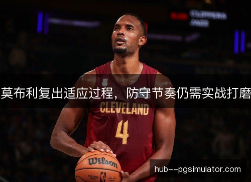 莫布利复出适应过程，防守节奏仍需实战打磨